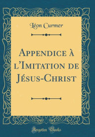 Title: Appendice ï¿½ l'Imitation de Jï¿½sus-Christ (Classic Reprint), Author: Leon Curmer