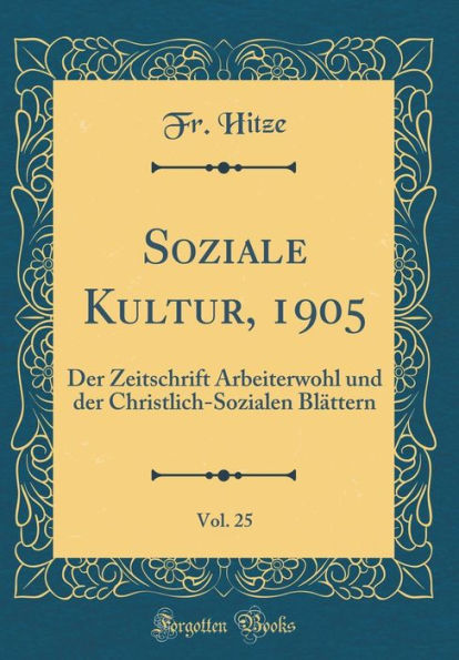 Soziale Kultur, 1905, Vol. 25: Der Zeitschrift Arbeiterwohl Und Der Christlich-Sozialen Blï¿½ttern (Classic Reprint)