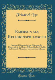 Title: Emerson ALS Religionsphilosoph: Inaugural-Dissertation Zur Erlangung Der Doktorwï¿½rde Der Hohen Philosophischen Fakultï¿½t Der Friedrich-Alexanders-Universitï¿½t Zu Erlangen (Classic Reprint), Author: Friedrich Linz