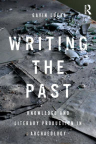Title: Writing the Past: Knowledge and Literary Production in Archaeology / Edition 1, Author: Gavin Lucas