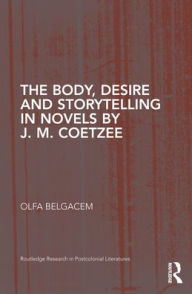 Title: The Body, Desire and Storytelling in Novels by J. M. Coetzee / Edition 1, Author: Olfa Belgacem