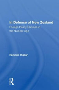 Title: In Defence Of New Zealand: Foreign Policy Choices In The Nuclear Age, Author: Ramesh Thakur