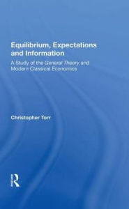 Title: Equilibrium, Expectations, And Information: A Study Of The General Theory And Modern Classical Economics, Author: Christopher Torr