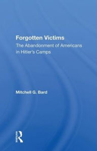 Title: Forgotten Victims: The Abandonment Of Americans In Hitler's Camps, Author: Mitchel G Bard