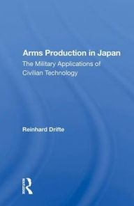 Title: Arms Production In Japan: The Military Applications Of Civilian Technology, Author: Reinhard Drifte