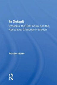 Title: In Default: Peasants, the Debt Crisis, and the Agricultural Challenge in Mexico, Author: Marilyn Gates