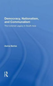 Title: Democracy, Nationalism, And Communalism: The Colonial Legacy In South Asia, Author: Asma Barlas