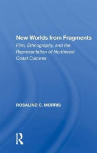 Title: New Worlds From Fragments: Film, Ethnography, And The Representation Of Northwest Coast Cultures, Author: Rosalind Morris