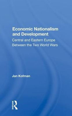 Economic Nationalism And Development: Central And Eastern Europe Between The Two World Wars