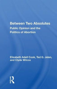 Title: Between Two Absolutes: Public Opinion and the Politics of Abortion, Author: Elizabeth Adell Cook