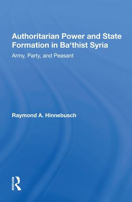 Authoritarian Power And State Formation In Ba`thist Syria: Army, Party, And Peasant