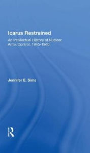 Title: Icarus Restrained: An Intellectual History Of Nuclear Arms Control, 1945-1960, Author: Jennifer Sims