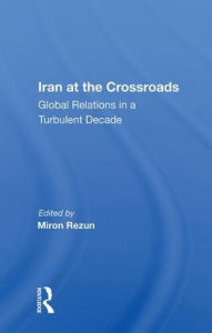 Title: Iran At The Crossroads: Global Relations In A Turbulent Decade, Author: Miron Rezun