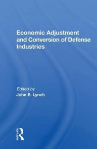 Title: Economic Adjustment And Conversion Of Defense Industries, Author: John E. Lynch