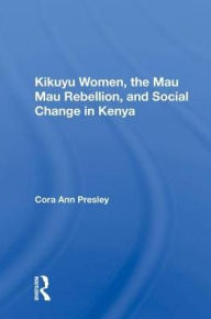 Title: Kikuyu Women, The Mau Mau Rebellion, And Social Change In Kenya, Author: Cora Ann Presley