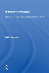 Title: Migrants To Amazonia: Spontaneous Colonization In The Brazilian Frontier, Author: Judith Lisansky