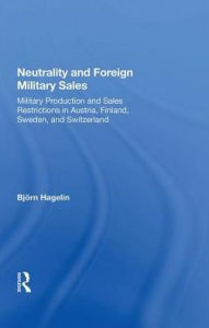 Title: Neutrality and Foreign Military Sales: Military Production and Sales Restrictions in Austria, Finland, Sweden, and Switzerland, Author: Björn Hagelin