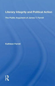 Title: Literary Integrity And Political Action: The Public Argument Of James T. Farrell, Author: Kathleen Farrell