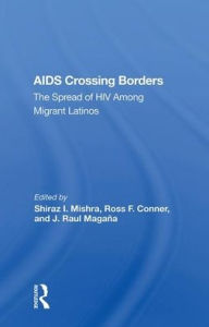 Title: Aids Crossing Borders: The Spread Of Hiv Among Migrant Latinos, Author: Shiraz I. Mishra