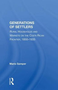 Title: Generations Of Settlers: Rural Households And Markets On The Costa Rican Frontier, 1850-1935, Author: Mario Samper