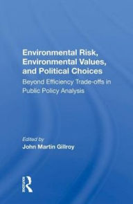 Title: Environmental Risk, Environmental Values, And Political Choices: Beyond Efficiency Tradeoffs In Public Policy Analysis, Author: John Martin Gillroy