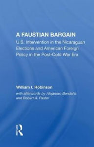 Title: A Faustian Bargain: U.s. Intervention In The Nicaraguan Elections And American Foreign Policy In The Post-cold War Era, Author: William I Robinson
