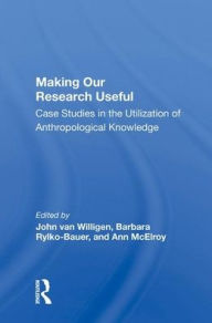 Title: Making Our Research Useful: Case Studies In The Utilization Of Anthropological Knowledge, Author: John van Willigen