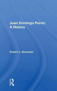 Title: Juan Domingo Peron: A History, Author: Robert J. Alexander