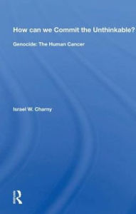 Title: How Can We Commit The Unthinkable?: Genocide: The Human Cancer, Author: Israel W. Charny