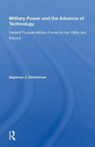 Title: Military Power And The Advance Of Technology: General Purpose Military Forces For The 1980s And Beyond, Author: Seymour J. Deitchman