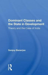 Title: Dominant Classes And The State In Development: Theory And The Case Of India, Author: Sanjoy Banerjee