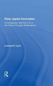 Title: How Japan Innovates: A Comparison With The U.s. In The Case Of Oxygen Steelmaking, Author: Leonard L Lynn