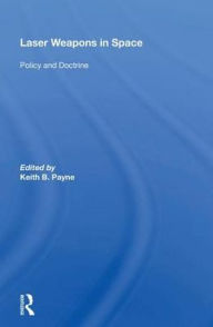 Title: Laser Weapons in Space: Policy and Doctrine, Author: Keith B. Payne