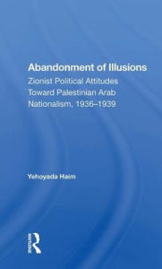 Title: Abandonment Of Illusions: Zionist Political Attitudes Toward Palestinian Arab Nationalism, 1936-1939, Author: Yehoyada Haim