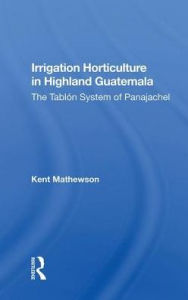 Title: Irrigation Horticulture In Highland Guatemala: The Tablon System Of Panajachel / Edition 1, Author: Kent Mathewson