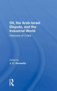 Title: Oil, The Arab-israel Dispute, And The Industrial World: Horizons Of Crisis, Author: J. C. Hurewitz