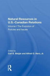 Title: Natural Resources In U.S.-Canadian Relations, Volume 1: The Evolution Of Policies And Issues, Author: Carl E. Beigie