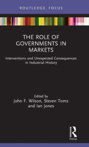 Title: The Role of Governments in Markets: Interventions and Unexpected Consequences in Industrial History, Author: John F. Wilson