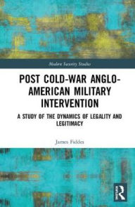 Title: Post-Cold War Anglo-American Military Intervention: A Study of the Dynamics of Legality and Legitimacy / Edition 1, Author: James Fiddes