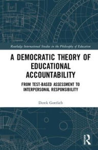 Title: A Democratic Theory of Educational Accountability: From Test-Based Assessment to Interpersonal Responsibility / Edition 1, Author: Derek Gottlieb