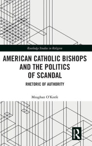 Title: American Catholic Bishops and the Politics of Scandal: Rhetoric of Authority / Edition 1, Author: Meaghan O'Keefe