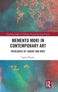 Title: Memento Mori in Contemporary Art: Theologies of Lament and Hope / Edition 1, Author: Taylor Worley