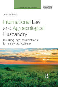 Title: International Law and Agroecological Husbandry: Building legal foundations for a new agriculture / Edition 1, Author: John W. Head