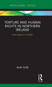 Title: Torture and Human Rights in Northern Ireland: Interrogation in Depth / Edition 1, Author: Aoife Duffy