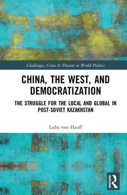 China, the West, and Democratization: The Struggle for the Local and the Global in Post-Soviet Kazakhstan / Edition 1