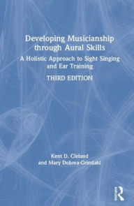 Title: Developing Musicianship through Aural Skills: A Holistic Approach to Sight Singing and Ear Training, Author: Kent D. Cleland