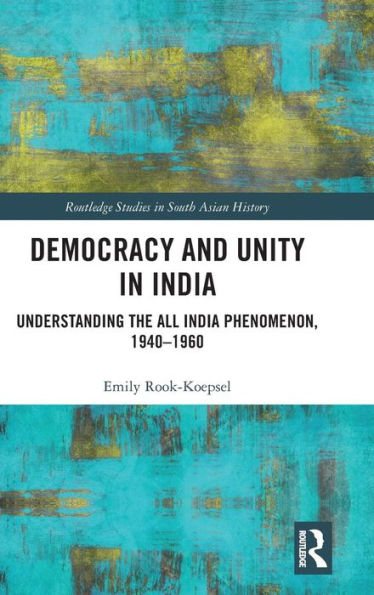 Democracy and Unity in India: Understanding the All India Phenomenon, 1940-1960