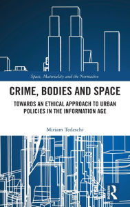 Title: Crime, Bodies and Space: Towards an Ethical Approach to Urban Policies in the Information Age / Edition 1, Author: Miriam Tedeschi