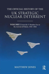 Title: The Official History of the UK Strategic Nuclear Deterrent: Volume I: From the V-Bomber Era to the Arrival of Polaris, 1945-1964 / Edition 1, Author: Matthew Jones