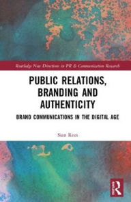 Title: Public Relations, Branding and Authenticity: Brand Communications in the Digital Age / Edition 1, Author: Sian Rees